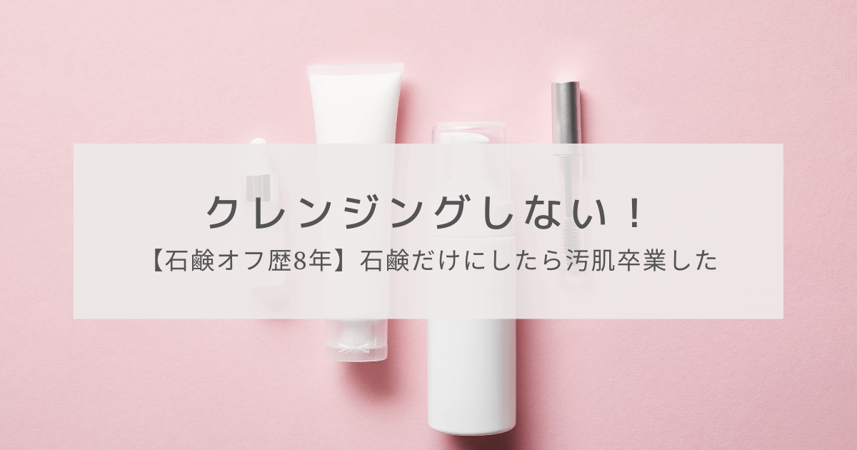 石鹸オフ歴8年】クレンジングしない！石鹸のみにしたら汚肌卒業できた